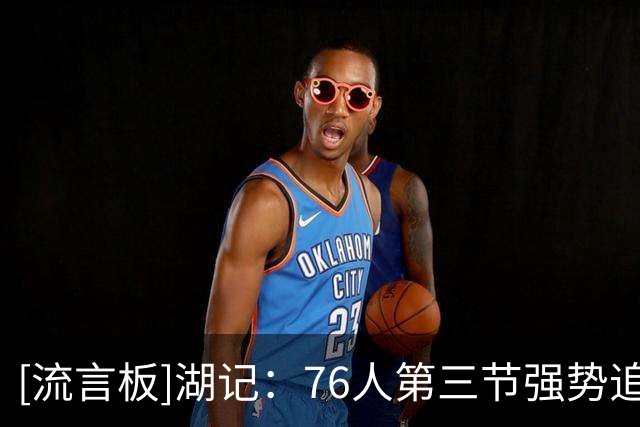 [流言板]湖记：76人第三节强势追分，骑士有硬仗要打了